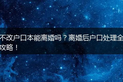 不改户口本能离婚吗?离婚后户口处理全攻略!