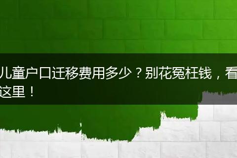 儿童户口迁移费用多少?别花冤枉钱,看这里!