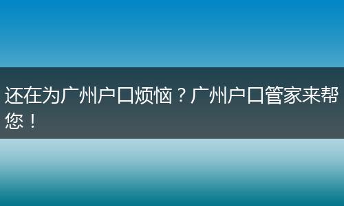 还在为广州户口烦恼?广州户口管家来帮您!
