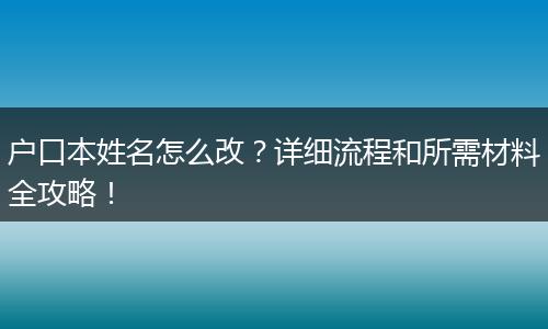 户口本姓名怎么改？详细流程和所需材料全攻略！