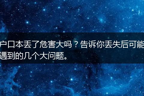 户口本丢了危害大吗？告诉你丢失后可能遇到的几个大问题。