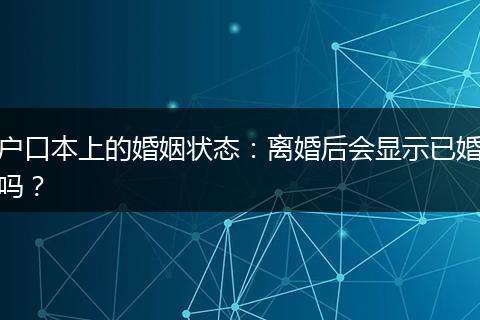 户口本上的婚姻状态：离婚后会显示已婚吗？