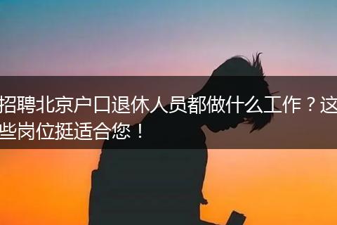 招聘北京户口退休人员都做什么工作?这些岗位挺适合您!
