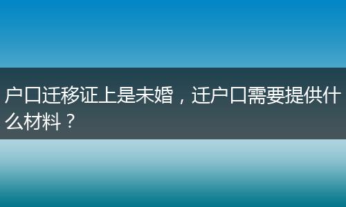 户口迁移证上是未婚,迁户口需要提供什么材料?