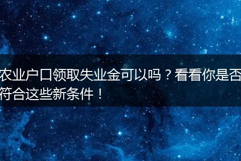 农业户口领取失业金可以吗？看看你是否符合这些新条件！