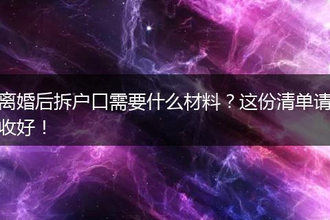 离婚后拆户口需要什么材料？这份清单请收好！