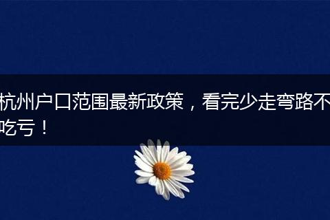 杭州户口范围最新政策，看完少走弯路不吃亏！