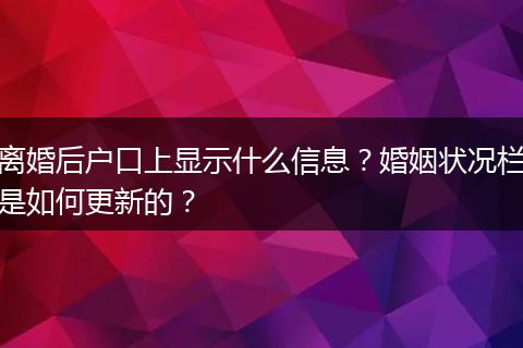 离婚后户口上显示什么信息?婚姻状况栏是如何更新的?