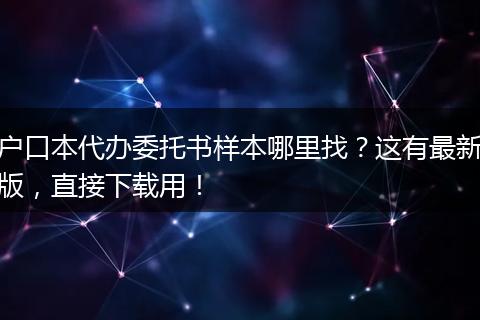 户口本代办委托书样本哪里找?这有最新版,直接下载用!