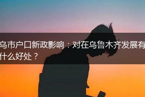 乌市户口新政影响:对在乌鲁木齐发展有什么好处?