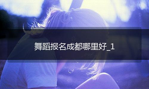 舞蹈报名成都哪里好_1