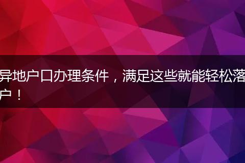异地户口办理条件，满足这些就能轻松落户！