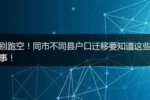 别跑空！同市不同县户口迁移要知道这些事！