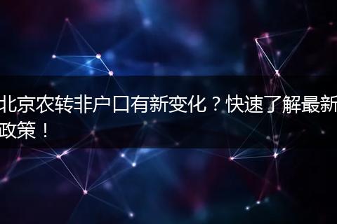 北京农转非户口有新变化？快速了解最新政策！
