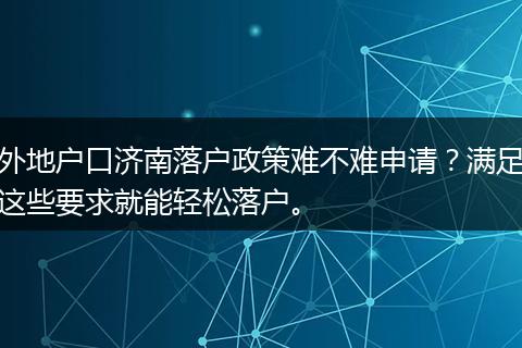 外地户口济南落户政策难不难申请?满足这些要求就能轻松落户。