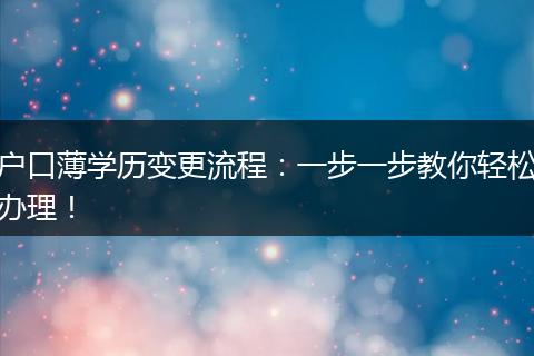 户口薄学历变更流程：一步一步教你轻松办理！
