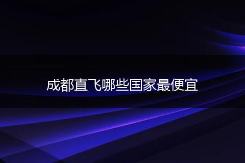 成都直飞哪些国家最便宜