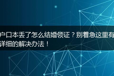 户口本丢了怎么结婚领证？别着急这里有详细的解决办法！