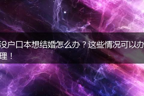 没户口本想结婚怎么办？这些情况可以办理！