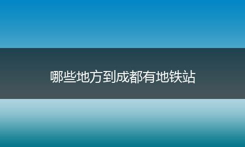哪些地方到成都有地铁站