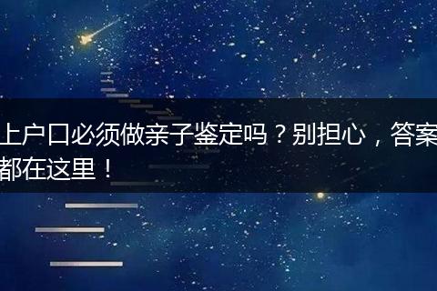 上户口必须做亲子鉴定吗？别担心，答案都在这里！
