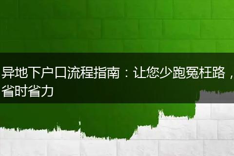 异地下户口流程指南：让您少跑冤枉路，省时省力