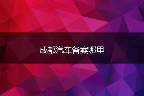 成都汽车备案哪里