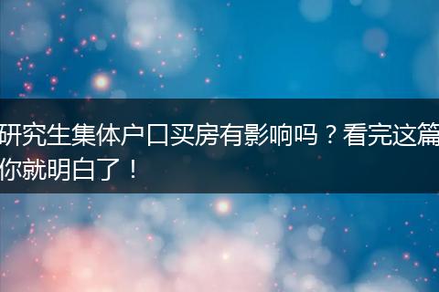 研究生集体户口买房有影响吗？看完这篇你就明白了！