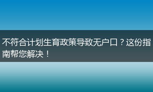 不符合计划生育政策导致无户口?这份指南帮您解决!