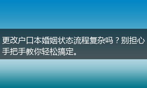 更改户口本婚姻状态流程复杂吗？别担心手把手教你轻松搞定。