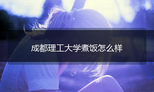 成都理工大学煮饭怎么样