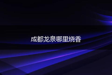 成都龙泉哪里烧香