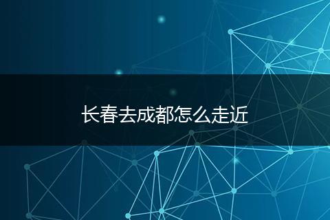 长春去成都怎么走近