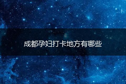 成都孕妇打卡地方有哪些