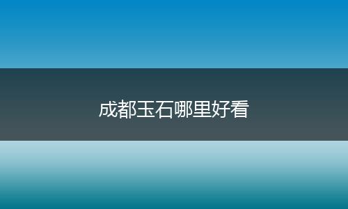 成都玉石哪里好看