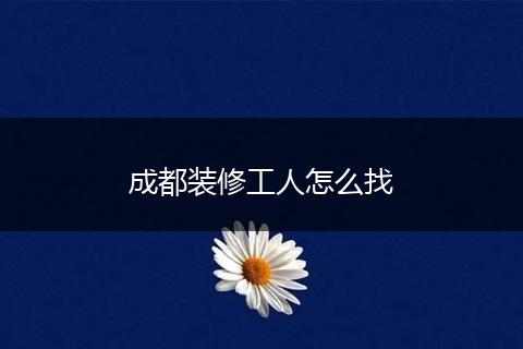成都装修工人怎么找