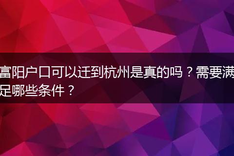富阳户口可以迁到杭州是真的吗？需要满足哪些条件？