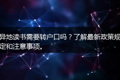 异地读书需要转户口吗？了解最新政策规定和注意事项。