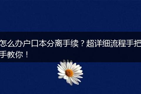 怎么办户口本分离手续？超详细流程手把手教你！