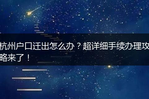 杭州户口迁出怎么办？超详细手续办理攻略来了！