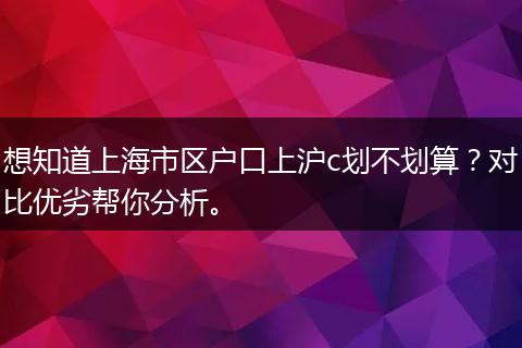 想知道上海市区户口上沪c划不划算？对比优劣帮你分析。