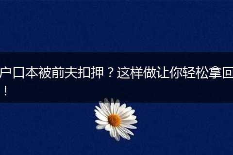 户口本被前夫扣押？这样做让你轻松拿回！