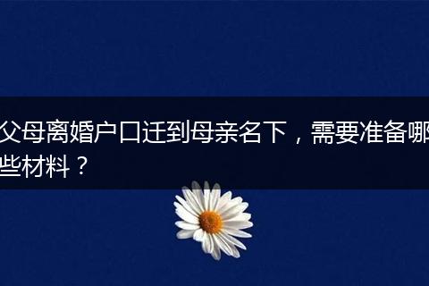 父母离婚户口迁到母亲名下，需要准备哪些材料？