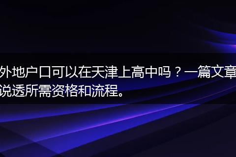 外地户口可以在天津上高中吗？一篇文章说透所需资格和流程。