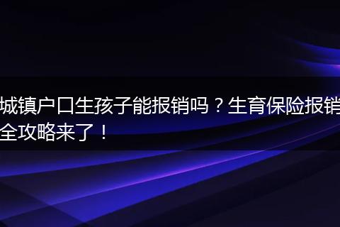 城镇户口生孩子能报销吗?生育保险报销全攻略来了!