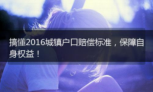 搞懂2016城镇户口赔偿标准，保障自身权益！