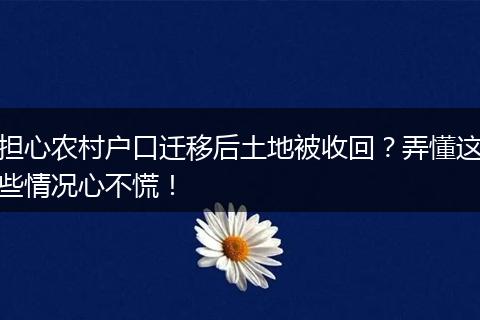担心农村户口迁移后土地被收回？弄懂这些情况心不慌！