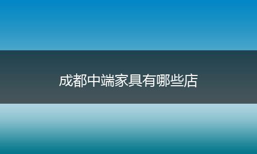 成都中端家具有哪些店