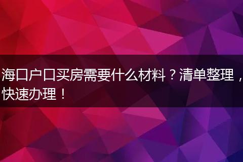 海口户口买房需要什么材料？清单整理，快速办理！