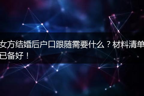 女方结婚后户口跟随需要什么?材料清单已备好!
